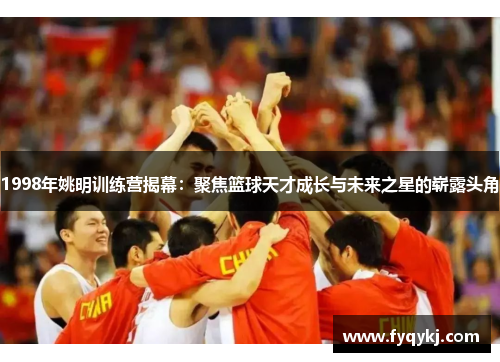 1998年姚明训练营揭幕：聚焦篮球天才成长与未来之星的崭露头角