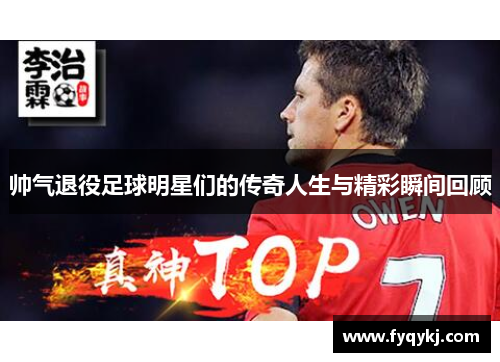 帅气退役足球明星们的传奇人生与精彩瞬间回顾