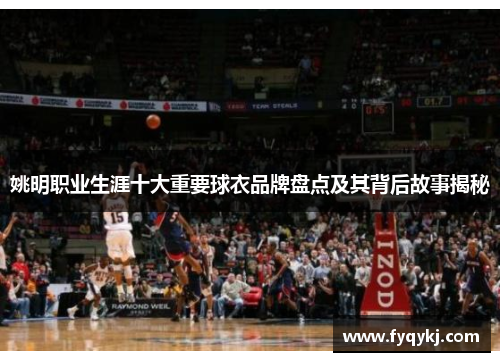 姚明职业生涯十大重要球衣品牌盘点及其背后故事揭秘