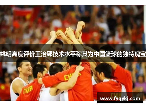 姚明高度评价王治郅技术水平称其为中国篮球的独特瑰宝