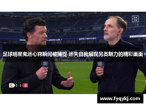 足球明星鬼迷心窍瞬间被捕捉 迷失自我展现另类魅力的精彩画面