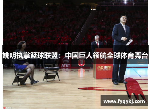 姚明执掌篮球联盟：中国巨人领航全球体育舞台