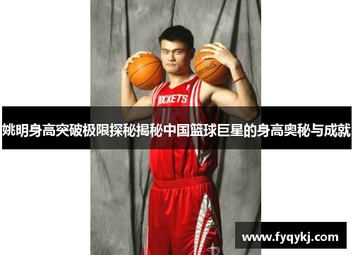 姚明身高突破极限探秘揭秘中国篮球巨星的身高奥秘与成就