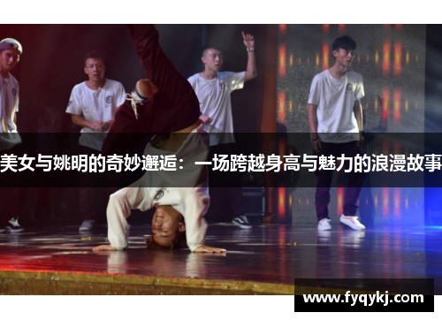 美女与姚明的奇妙邂逅：一场跨越身高与魅力的浪漫故事