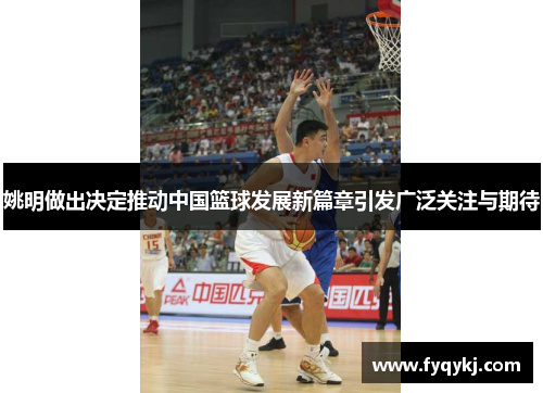 姚明做出决定推动中国篮球发展新篇章引发广泛关注与期待