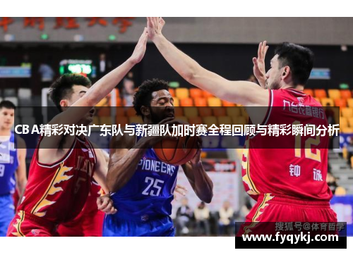 CBA精彩对决广东队与新疆队加时赛全程回顾与精彩瞬间分析