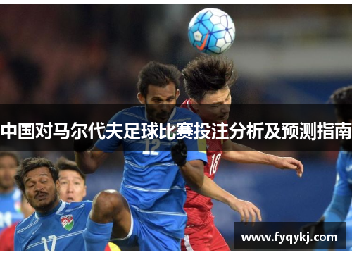 中国对马尔代夫足球比赛投注分析及预测指南