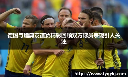 必一德国与瑞典友谊赛精彩回顾双方球员表现引人关注